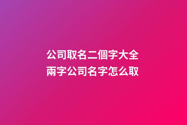 公司取名二個字大全 兩字公司名字怎么取